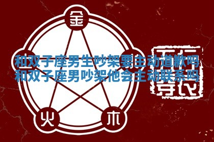 和双子座男生吵架要主动道歉吗 和双子座男吵架他 🥐 会主动 🗜 联系吗