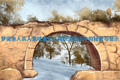 梦见亲人杀人意 🌚 味着什么 揭示潜意识中的秘密与警示 🗝