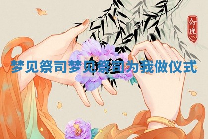 梦见祭 🛬 司_梦见祭司为我做仪式 🌄