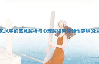 梦见风筝的寓意解析与心 👄 理解读带你领悟梦境的深意 🌀